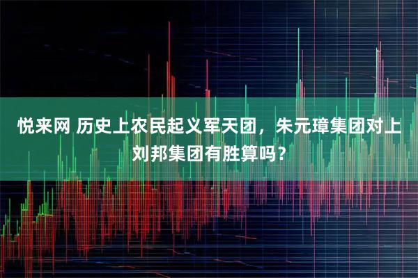 悦来网 历史上农民起义军天团，朱元璋集团对上刘邦集团有胜算吗？