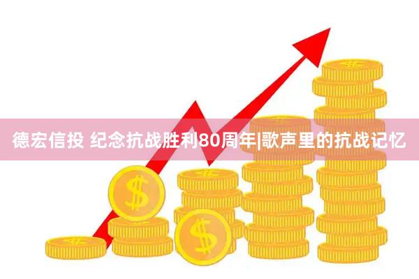 德宏信投 纪念抗战胜利80周年|歌声里的抗战记忆