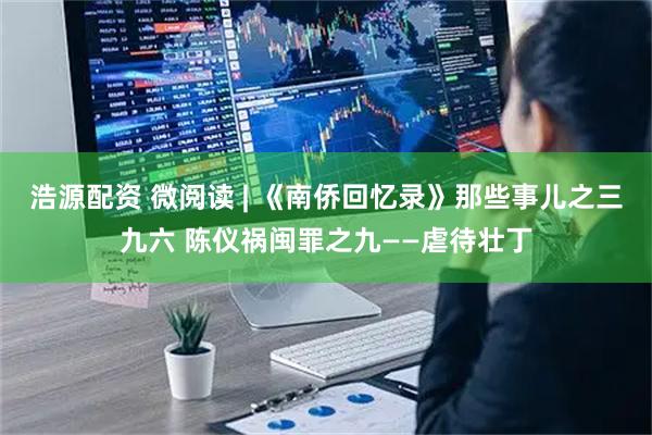 浩源配资 微阅读 | 《南侨回忆录》那些事儿之三九六 陈仪祸闽罪之九——虐待壮丁