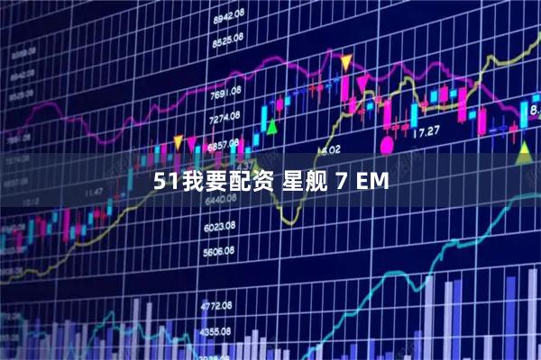 51我要配资 星舰 7 EM