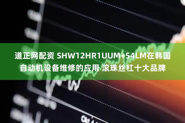道正网配资 SHW12HR1UUM+54LM在韩国自动机设备维修的应用 滚珠丝杠十大品牌
