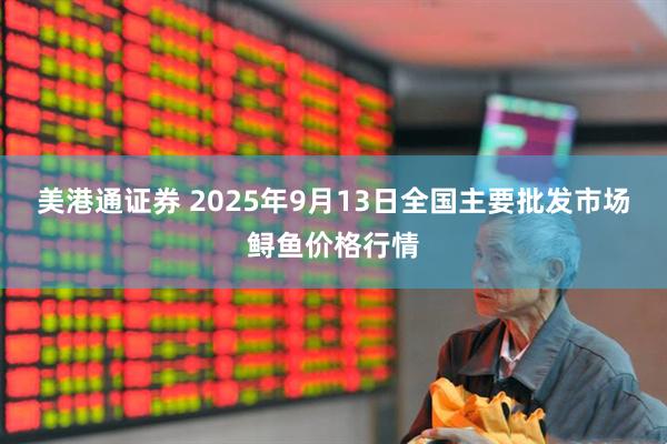 美港通证券 2025年9月13日全国主要批发市场鲟鱼价格行情