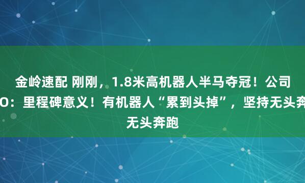 金岭速配 刚刚，1.8米高机器人半马夺冠！公司CEO：里程碑意义！有机器人“累到头掉”，坚持无头奔跑