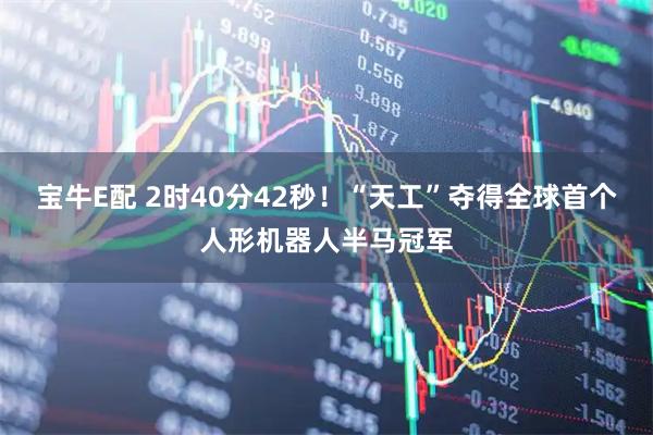 宝牛E配 2时40分42秒！“天工”夺得全球首个人形机器人半马冠军