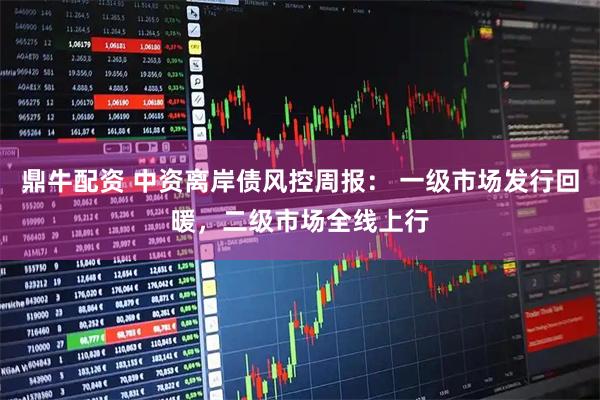 鼎牛配资 中资离岸债风控周报： 一级市场发行回暖，二级市场全线上行