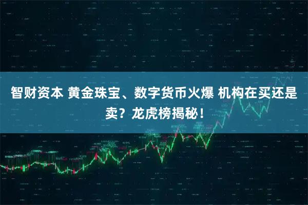 智财资本 黄金珠宝、数字货币火爆 机构在买还是卖？龙虎榜揭秘！