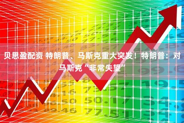 贝思盈配资 特朗普、马斯克重大突发！特朗普：对马斯克“非常失望”
