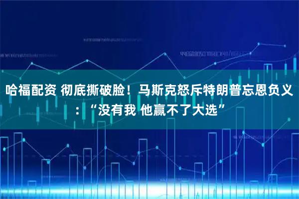 哈福配资 彻底撕破脸！马斯克怒斥特朗普忘恩负义：“没有我 他赢不了大选”