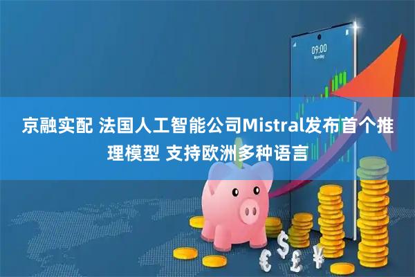 京融实配 法国人工智能公司Mistral发布首个推理模型 支持欧洲多种语言