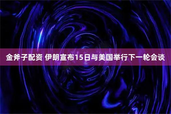 金斧子配资 伊朗宣布15日与美国举行下一轮会谈