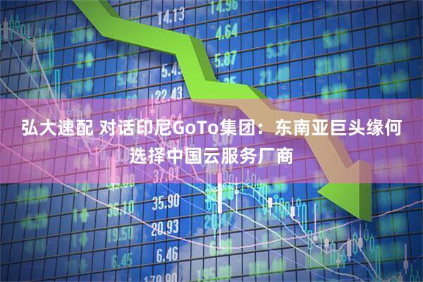 弘大速配 对话印尼GoTo集团：东南亚巨头缘何选择中国云服务厂商