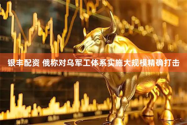 银丰配资 俄称对乌军工体系实施大规模精确打击