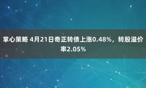 掌心策略 4月21日奇正转债上涨0.48%，转股溢价率2.05%