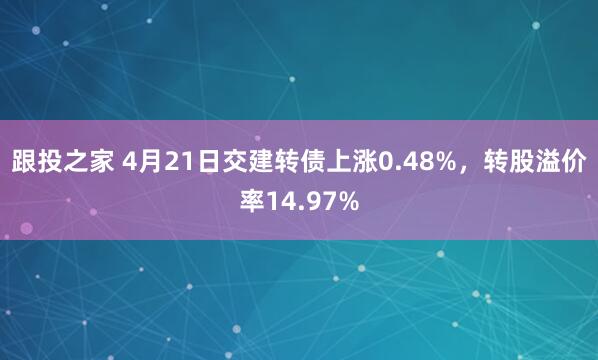 跟投之家 4月21日交建转债上涨0.48%，转股溢价率14.97%