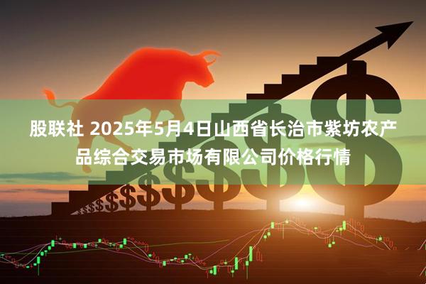 股联社 2025年5月4日山西省长治市紫坊农产品综合交易市场有限公司价格行情
