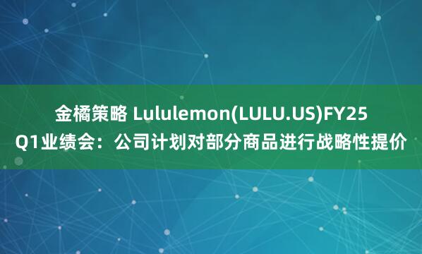 金橘策略 Lululemon(LULU.US)FY25Q1业绩会：公司计划对部分商品进行战略性提价