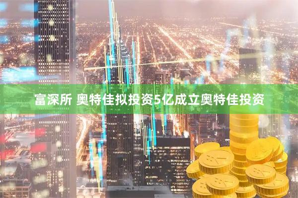 富深所 奥特佳拟投资5亿成立奥特佳投资