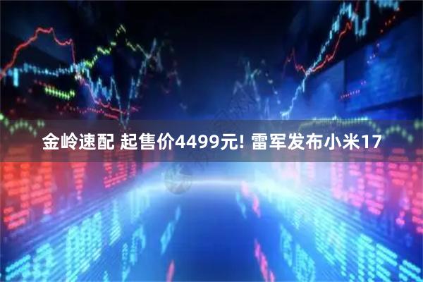 金岭速配 起售价4499元! 雷军发布小米17