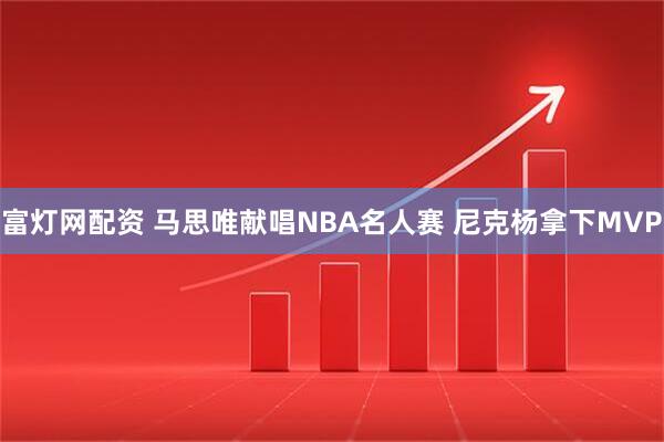 富灯网配资 马思唯献唱NBA名人赛 尼克杨拿下MVP