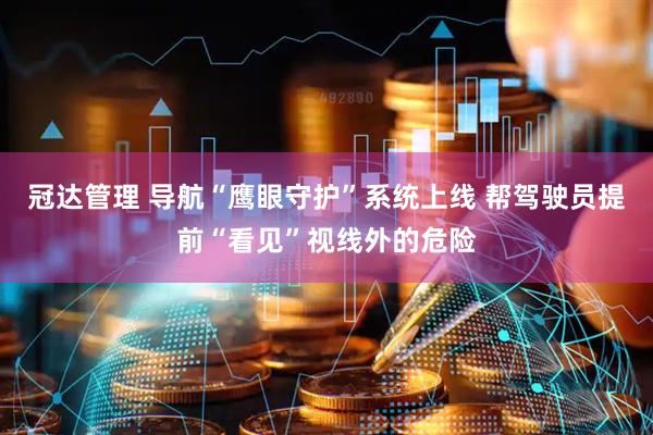 冠达管理 导航“鹰眼守护”系统上线 帮驾驶员提前“看见”视线外的危险