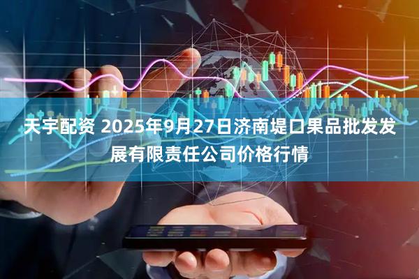 天宇配资 2025年9月27日济南堤口果品批发发展有限责任公司价格行情