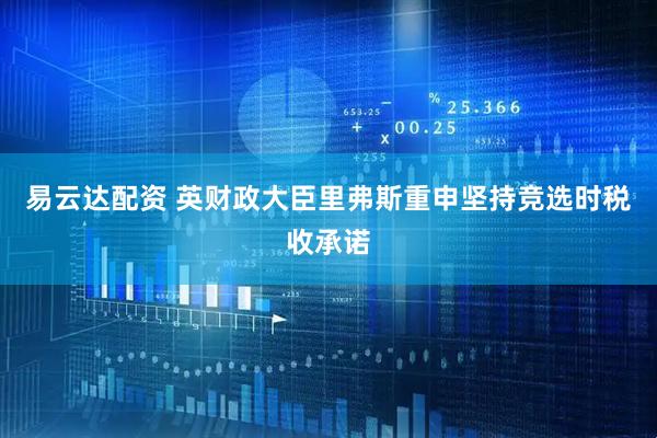 易云达配资 英财政大臣里弗斯重申坚持竞选时税收承诺