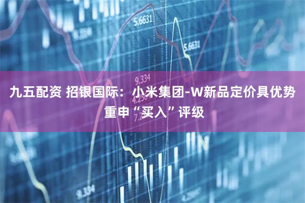 九五配资 招银国际：小米集团-W新品定价具优势 重申“买入”评级