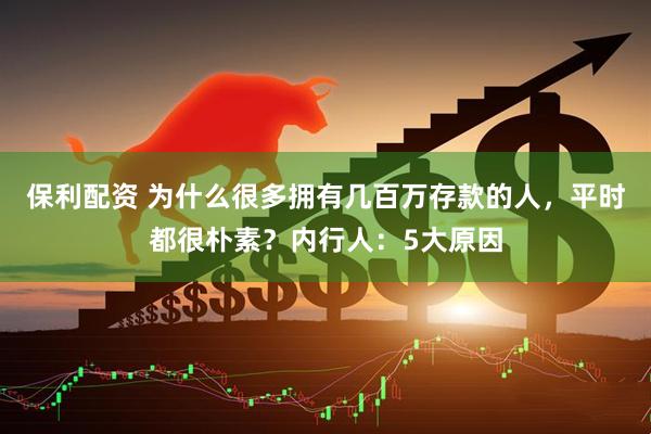 保利配资 为什么很多拥有几百万存款的人，平时都很朴素？内行人：5大原因
