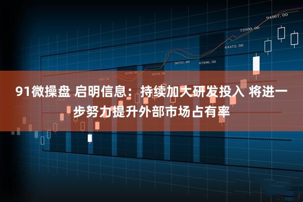 91微操盘 启明信息：持续加大研发投入 将进一步努力提升外部市场占有率