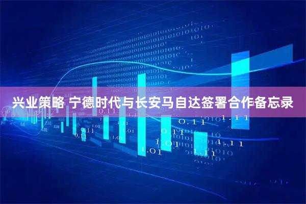 兴业策略 宁德时代与长安马自达签署合作备忘录