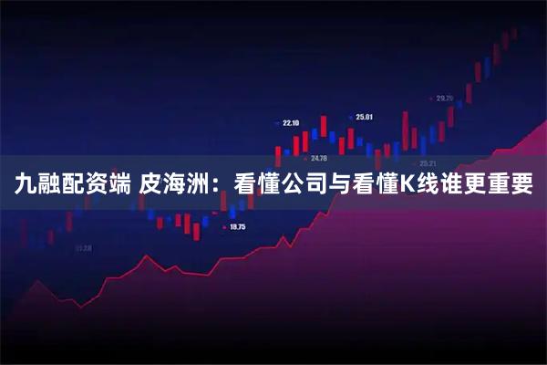 九融配资端 皮海洲：看懂公司与看懂K线谁更重要