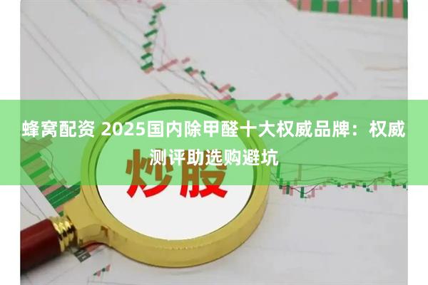 蜂窝配资 2025国内除甲醛十大权威品牌：权威测评助选购避坑