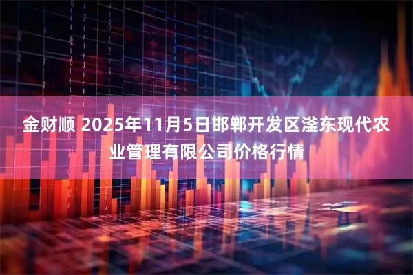 金财顺 2025年11月5日邯郸开发区滏东现代农业管理有限公司价格行情