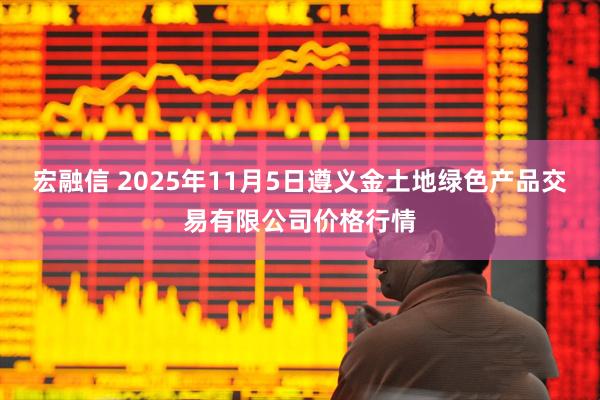 宏融信 2025年11月5日遵义金土地绿色产品交易有限公司价格行情