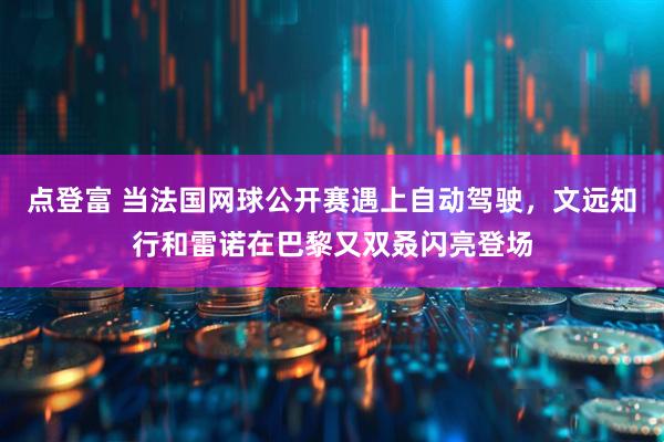 点登富 当法国网球公开赛遇上自动驾驶，文远知行和雷诺在巴黎又双叒闪亮登场