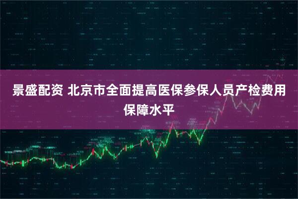 景盛配资 北京市全面提高医保参保人员产检费用保障水平
