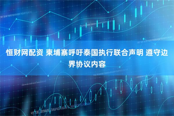 恒财网配资 柬埔寨呼吁泰国执行联合声明 遵守边界协议内容
