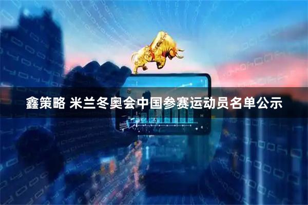 鑫策略 米兰冬奥会中国参赛运动员名单公示