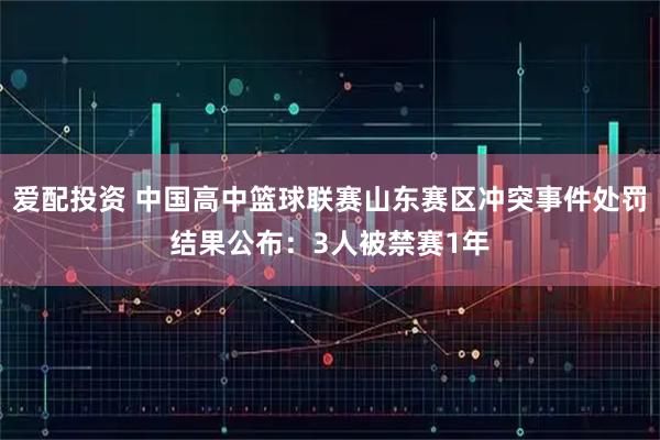 爱配投资 中国高中篮球联赛山东赛区冲突事件处罚结果公布：3人被禁赛1年
