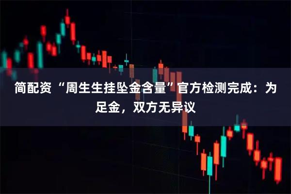 简配资 “周生生挂坠金含量”官方检测完成：为足金，双方无异议