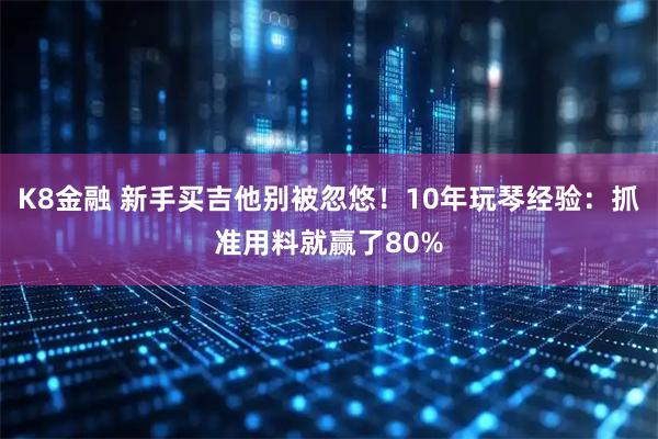 K8金融 新手买吉他别被忽悠！10年玩琴经验：抓准用料就赢了80%