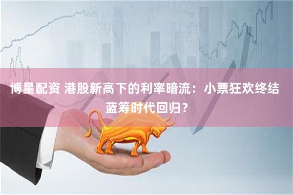 博星配资 港股新高下的利率暗流：小票狂欢终结 蓝筹时代回归？