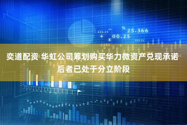 奕道配资 华虹公司筹划购买华力微资产兑现承诺 后者已处于分立阶段