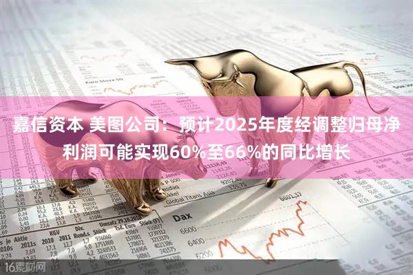 嘉信资本 美图公司：预计2025年度经调整归母净利润可能实现60%至66%的同比增长