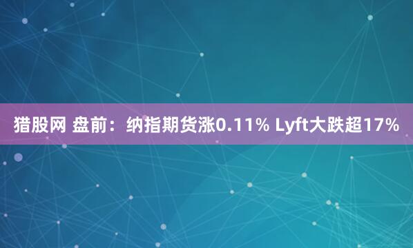 猎股网 盘前：纳指期货涨0.11% Lyft大跌超17%