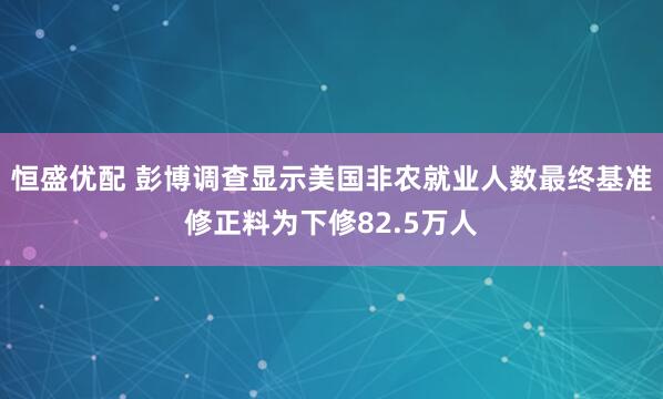 恒盛优配 彭博调查显示美国非农就业人数最终基准修正料为下修82.5万人