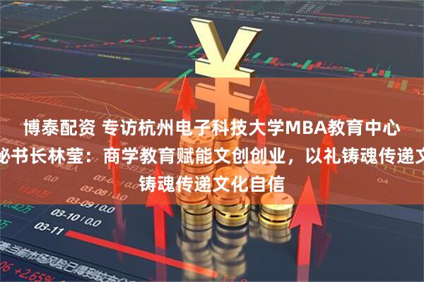 博泰配资 专访杭州电子科技大学MBA教育中心校友会秘书长林莹：商学教育赋能文创创业，以礼铸魂传递文化自信