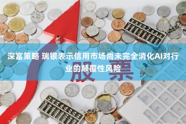 深富策略 瑞银表示信用市场尚未完全消化AI对行业的颠覆性风险