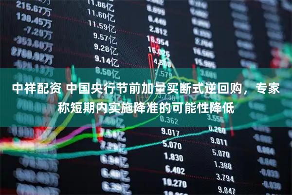 中祥配资 中国央行节前加量买断式逆回购，专家称短期内实施降准的可能性降低