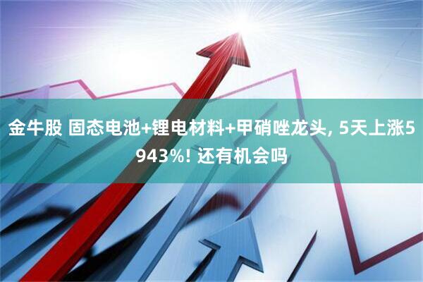金牛股 固态电池+锂电材料+甲硝唑龙头, 5天上涨5943%! 还有机会吗